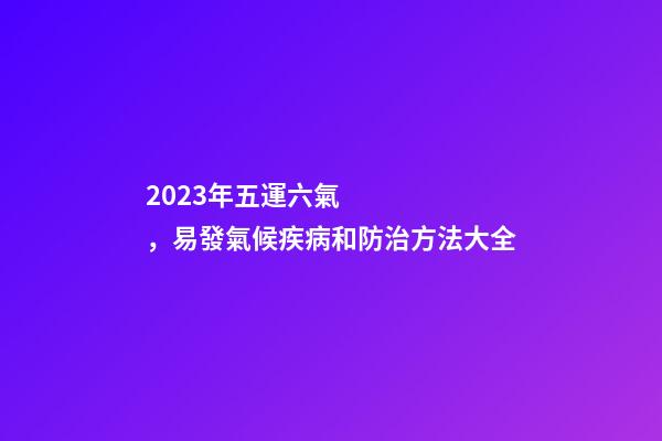 2023年五運六氣，易發氣候疾病和防治方法大全